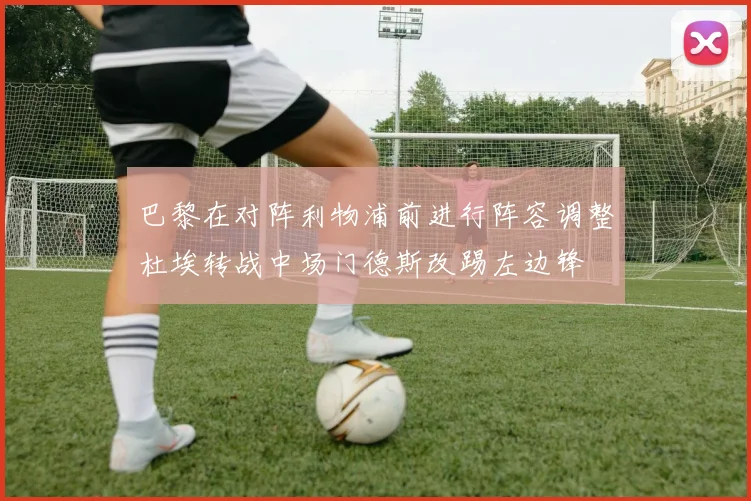 巴黎在对阵利物浦前进行阵容调整杜埃转战中场门德斯改踢左边锋