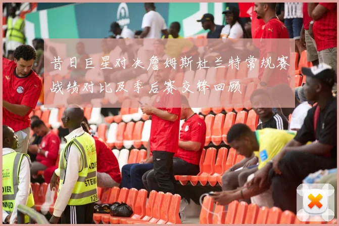昔日巨星对决詹姆斯杜兰特常规赛战绩对比及季后赛交锋回顾