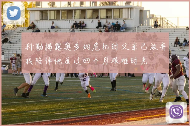科勒揭露奥多姆危机时父亲已放弃我陪伴他度过四个月艰难时光